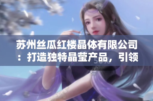 蘇州絲瓜紅樓晶體有限公司：打造獨(dú)特晶瑩產(chǎn)品，引領(lǐng)時(shí)尚潮流