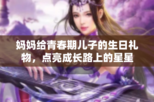 媽媽給青春期兒子的生日禮物，點(diǎn)亮成長(zhǎng)路上的星星