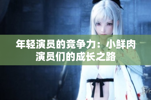 年輕演員的競(jìng)爭(zhēng)力：小鮮肉演員們的成長之路