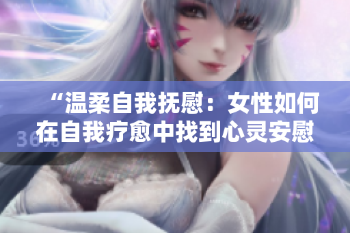 “溫柔自我撫慰：女性如何在自我療愈中找到心靈安慰？”