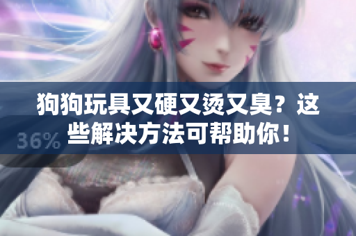 狗狗玩具又硬又燙又臭？這些解決方法可幫助你！