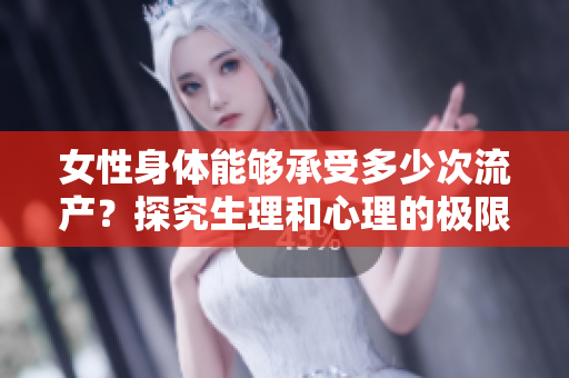 女性身體能夠承受多少次流產(chǎn)？探究生理和心理的極限