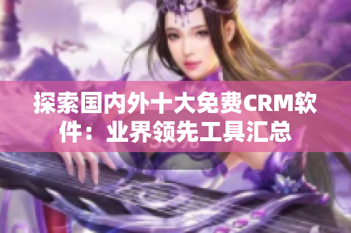 探索國(guó)內(nèi)外十大免費(fèi)CRM軟件：業(yè)界領(lǐng)先工具匯總