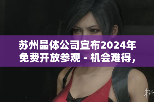 蘇州晶體公司宣布2024年免費(fèi)開放參觀 - 機(jī)會(huì)難得，預(yù)約從速