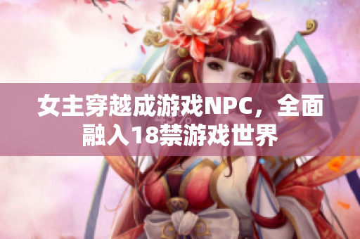 女主穿越成游戲NPC，全面融入18禁游戲世界