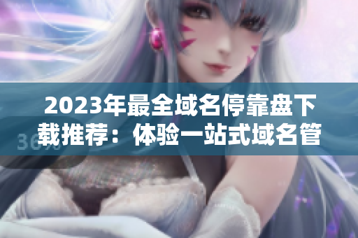 2023年最全域名停靠盤下載推薦：體驗(yàn)一站式域名管理利器
