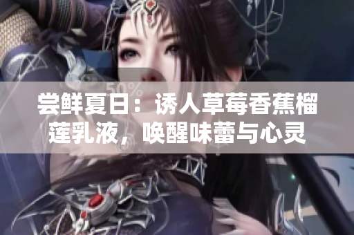 嘗鮮夏日：誘人草莓香蕉榴蓮乳液，喚醒味蕾與心靈