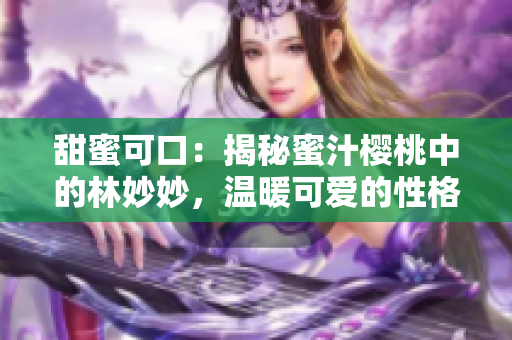 甜蜜可口：揭秘蜜汁櫻桃中的林妙妙，溫暖可愛(ài)的性格特質(zhì)大揭秘！
