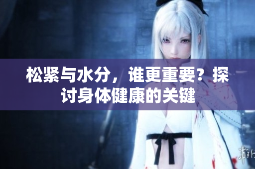 松緊與水分，誰更重要？探討身體健康的關(guān)鍵