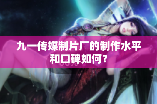 九一傳媒制片廠的制作水平和口碑如何？