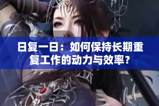 日復(fù)一日：如何保持長(zhǎng)期重復(fù)工作的動(dòng)力與效率？