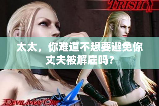 太太，你難道不想要避免你丈夫被解雇嗎？
