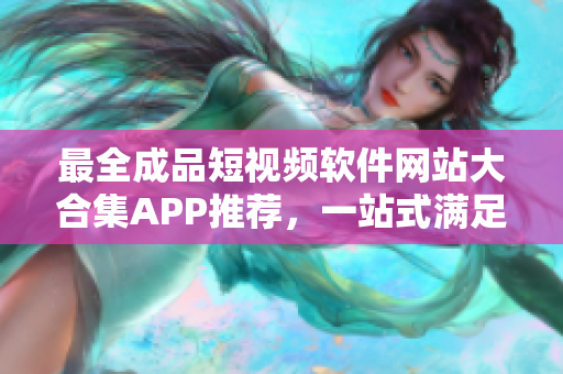 最全成品短視頻軟件網(wǎng)站大合集APP推薦，一站式滿足你的視頻編輯需求