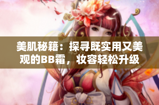 美肌秘籍：探尋既實用又美觀的BB霜，妝容輕松升級，肌膚煥發(fā)自然光彩