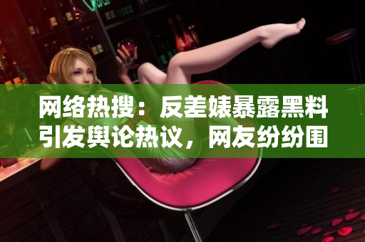 網(wǎng)絡(luò)熱搜：反差婊暴露黑料引發(fā)輿論熱議，網(wǎng)友紛紛圍觀(guān)！