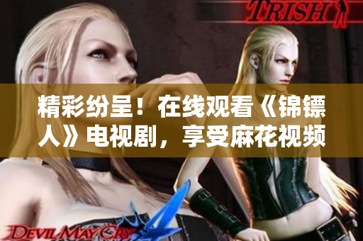 精彩紛呈！在線(xiàn)觀(guān)看《錦鏢人》電視劇，享受麻花視頻帶來(lái)的精彩劇情