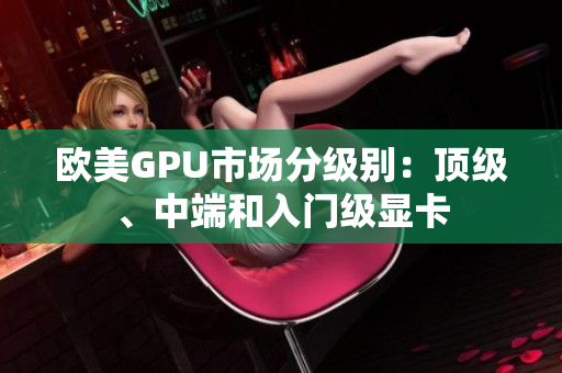 歐美GPU市場分級別：頂級、中端和入門級顯卡