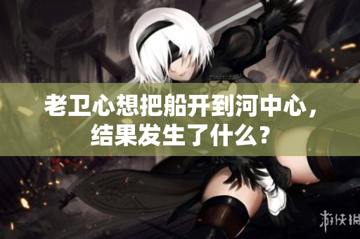 老衛(wèi)心想把船開到河中心，結(jié)果發(fā)生了什么？