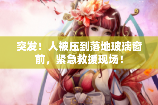 突發(fā)！人被壓到落地玻璃窗前，緊急救援現(xiàn)場(chǎng)！