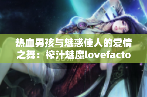 熱血男孩與魅惑佳人的愛(ài)情之舞：榨汁魅魔lovefactor重新詮釋