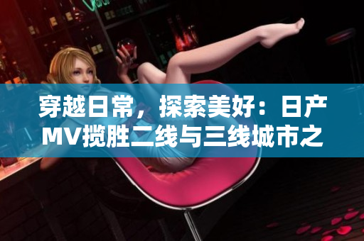 穿越日常，探索美好：日產(chǎn)MV攬勝二線(xiàn)與三線(xiàn)城市之旅