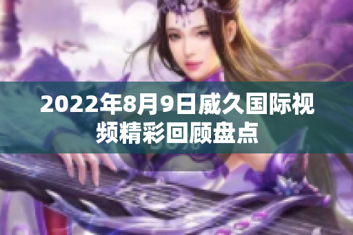 2022年8月9日威久國(guó)際視頻精彩回顧盤點(diǎn)