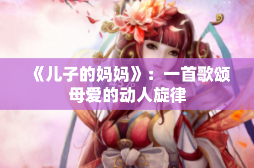 《兒子的媽媽》：一首歌頌母愛的動人旋律