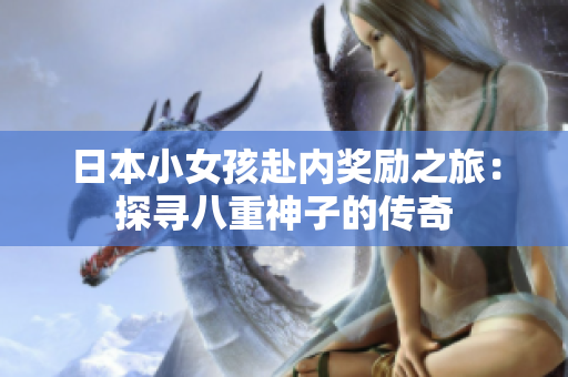 日本小女孩赴內獎勵之旅：探尋八重神子的傳奇