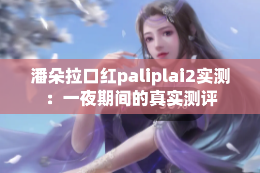 潘朵拉口紅paliplai2實(shí)測：一夜期間的真實(shí)測評