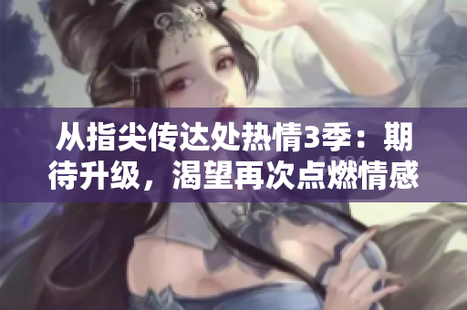 從指尖傳達處熱情3季：期待升級，渴望再次點燃情感共鳴