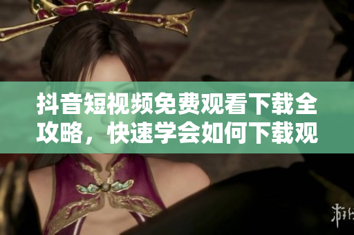抖音短視頻免費(fèi)觀看下載全攻略，快速學(xué)會如何下載觀看抖音視頻