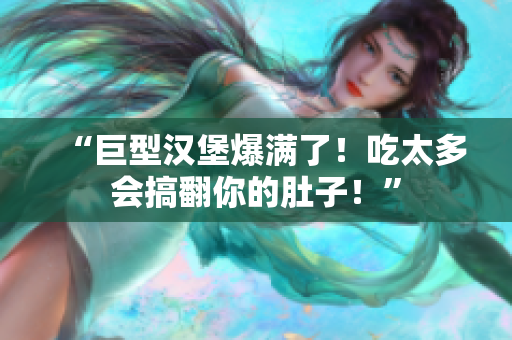 “巨型漢堡爆滿了！吃太多會搞翻你的肚子！”