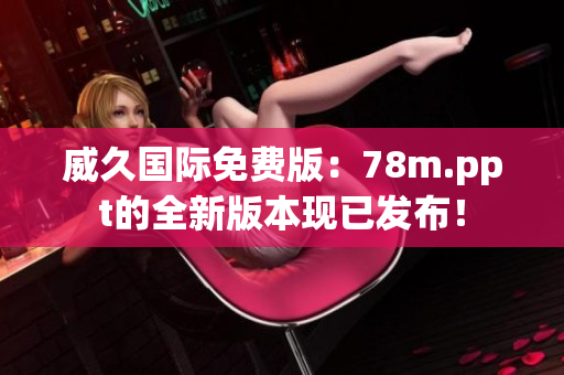 威久國際免費(fèi)版：78m.ppt的全新版本現(xiàn)已發(fā)布！