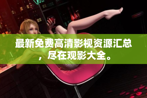 最新免費(fèi)高清影視資源匯總，盡在觀影大全。