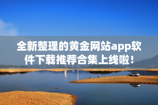 全新整理的黃金網(wǎng)站app軟件下載推薦合集上線啦！