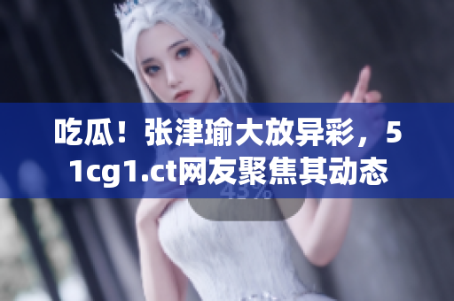 吃瓜！張津瑜大放異彩，51cg1.ct網(wǎng)友聚焦其動態(tài)