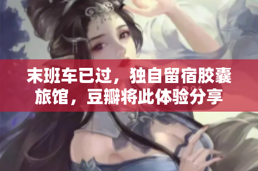 末班車已過，獨(dú)自留宿膠囊旅館，豆瓣將此體驗(yàn)分享