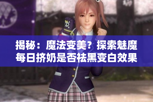 揭秘：魔法變美？探索魅魔每日擠奶是否祛黑變白效果