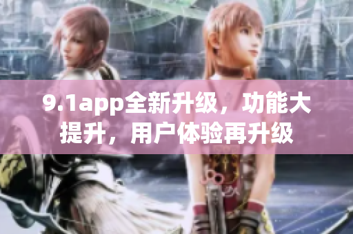 9.1app全新升級(jí)，功能大提升，用戶體驗(yàn)再升級(jí)