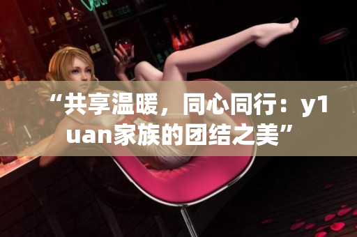“共享溫暖，同心同行：y1uan家族的團(tuán)結(jié)之美”