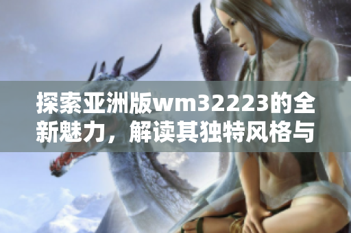 探索亞洲版wm32223的全新魅力，解讀其獨(dú)特風(fēng)格與亞洲市場(chǎng)的契合