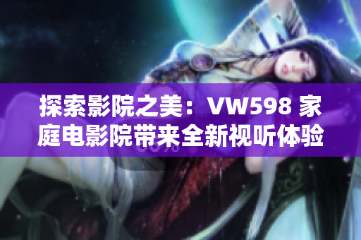探索影院之美：VW598 家庭電影院帶來全新視聽體驗(yàn)