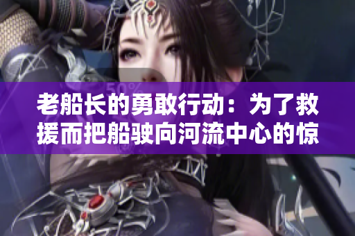 老船長(zhǎng)的勇敢行動(dòng)：為了救援而把船駛向河流中心的驚險(xiǎn)故事