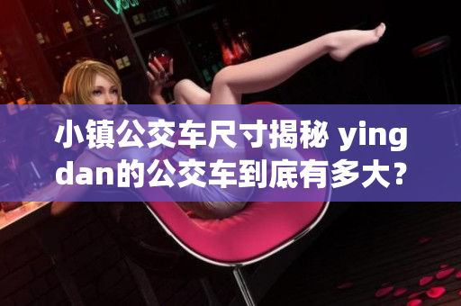 小鎮(zhèn)公交車尺寸揭秘 yingdan的公交車到底有多大？