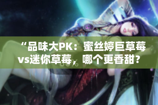 “品味大PK：蜜絲婷巨草莓vs迷你草莓，哪個更香甜？”