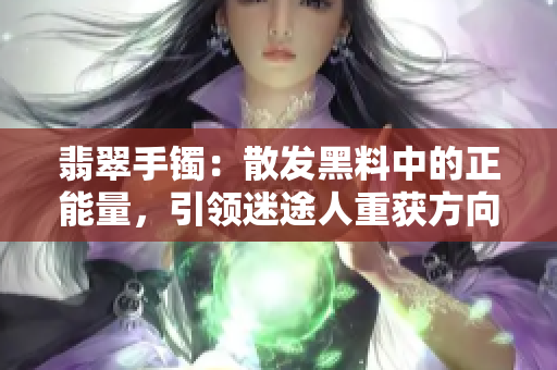 翡翠手鐲：散發(fā)黑料中的正能量，引領(lǐng)迷途人重獲方向