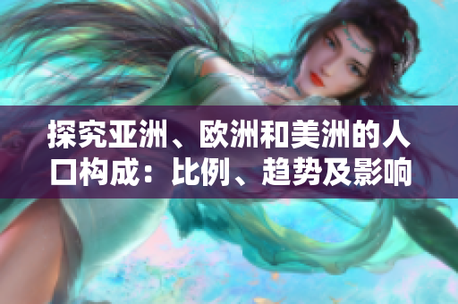 探究亞洲、歐洲和美洲的人口構(gòu)成：比例、趨勢及影響分析