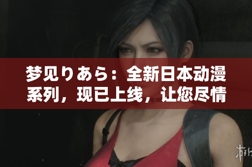 夢見りあら：全新日本動漫系列，現(xiàn)已上線，讓您盡情暢享！