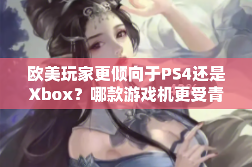 歐美玩家更傾向于PS4還是Xbox？哪款游戲機更受青睞？