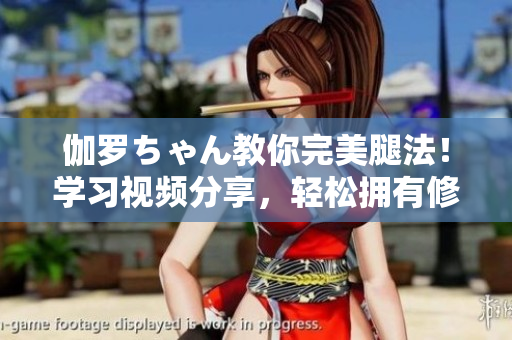 伽羅ちゃん教你完美腿法！學習視頻分享，輕松擁有修長美腿技巧